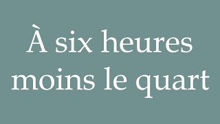 How to Pronounce À six heures moins le quart At a quarter to six Correctly in French [upl. by Suiravaj]