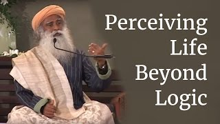 Sadhguru on Perceiving Life Beyond Logic [upl. by Anwahsit]