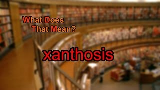 What does xanthosis mean [upl. by Lafleur]