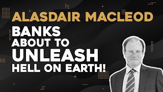 Alasdair Macleod Banks About To Unleash Hell On Earth [upl. by Arela]