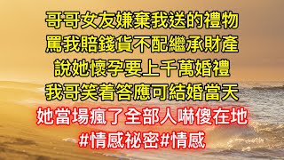 哥哥女友嫌棄我送的禮物，罵我賠錢貨不配繼承財產，說她懷孕要上千萬婚禮，我哥笑着答應可結婚當天，她當場瘋了全部人嚇傻在地！ 情感祕密 情感 [upl. by Helms764]