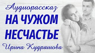 НА ЧУЖОМ НЕСЧАСТЬЕ Новый интересный рассказ Ирина Кудряшова [upl. by Ajit943]