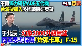 【94要客訴】不再獨力研發ADF五代機！台灣擬加入多國戰機研發鏈！于北辰：幻象2000升級無望！國軍思考採購「炸彈卡車」F15 [upl. by Ahtiek]