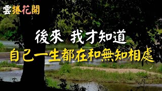 後來我才知道，我們一生都在與無知相處！雲捲花開 [upl. by Raclima40]