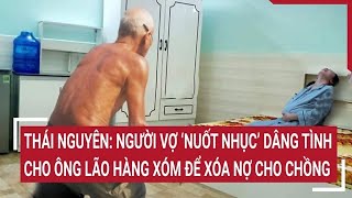 Thái Nguyên Người vợ nuốt nhục’ dâng tình cho ông lão hàng xóm để xóa nợ cho chồng [upl. by Howund]