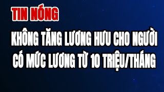 TIN NÓNG Không tăng lương hưu cho những người có mức lương trên 10 triệutháng [upl. by Erde460]