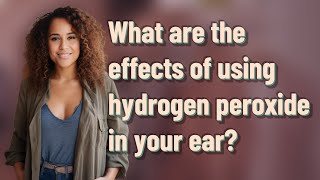 What are the effects of using hydrogen peroxide in your ear [upl. by Filip]