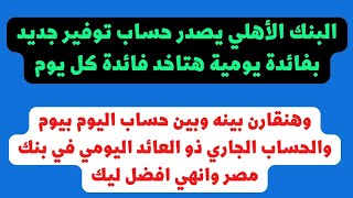 البنك الأهلي يطرح حساب يوم بيوم مميز  وهو افضل ولا اليوم بيوم و ذو العائد اليومي في بنك مصر [upl. by Ainoz]