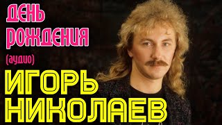 Игорь Николаев  День рождения аудио [upl. by Gnal]