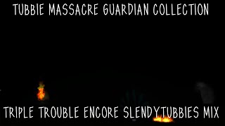 TUBBIE MASSACRE GUARDIAN COLLECTION  Triple Trouble ENCORE SlendyTubbies MIX [upl. by Tnilk749]