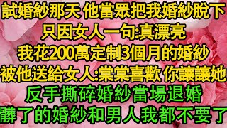 試婚紗那天 他當眾把我婚紗脫下，只因女人一句：真漂亮，我花200萬定制3個月的婚紗，被他送給女人：棠棠喜歡 你讓讓她，反手撕碎婚紗當場退婚，髒了的婚紗和男人我都不要了 都市  愛情  婚姻 [upl. by Naro205]