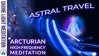 ARCTURIAN HIGH FREQUENCY UPGRADES DOWNLOADS RECALIBRATIONS  ASTRAL PROJECTION amp ASTRAL TRAVEL [upl. by Neff]