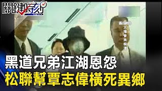 黑道兄弟江湖恩怨 買通解放軍格殺 松聯幫覃志偉橫死異鄉！！ 關鍵時刻201706305 林朝鑫 朱學恒 劉燦榮 [upl. by Lorsung725]