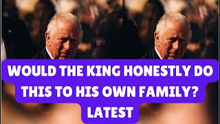 HONESTLY WOULD THE KING DO THIS TO HIS OWN FAMILY LATEST royal kingcharles news [upl. by Yemaj365]