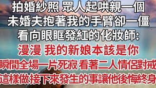 【完結】拍婚紗照 眾人起哄親一個，未婚夫抱著我的手臂卻一僵，看向眼眶發紅的化妝師：漫漫 我的新娘本該是你，瞬間全場一片死寂 看著二人情侶對戒，這樣做 接下來發生的事讓他後悔終身【爽文】【婚姻】【豪門】 [upl. by Christabella]