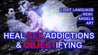 Heal Sex Addiction amp Seeing Women amp men as Objects Light Language Reiki Angels Art Energy Healing [upl. by Sula]