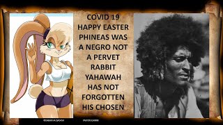 COVID19 HAPPY EASTER PHINEAS WAS A NEGRO NOT A PERVERT RABBIT YAHAWAH HAS NOT FORGOTTEN HIS CHOSEN [upl. by Assirok306]