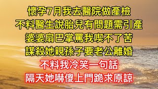 懷孕7月我去醫院做產檢，不料醫生說胎兒有問題需引產，婆婆扇巴掌罵我喫不了苦，謀殺她親孫子要老公離婚，不料我冷笑一句話，隔天她嚇傻上門跪求原諒 [upl. by Freeland]