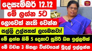 දෙසැම්බර් 1212 මේ ලග්න 5ට ලොවෙත් නැති වෙන්න සල්ලි උතුරනවා  1212 සුපිරි ධන ඉල්ලමක් පෑදෙනවා නියතයි [upl. by Jeritah]