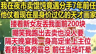 我在夜市卖馄饨竟遇分手7年前任 ，他仗着现在是身价过亿的天才画家，搂着新女友丢我面前200块，嘲笑我跑出去卖也没人要，隔天晚宴我一身高定坐上主位，看着我身旁霸总 前任当场吓晕！ [upl. by Enair]