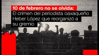 10 de febrero inolvidable El crimen del periodista oaxaqueño Heber López reorganizó su gremio [upl. by Ronnholm]