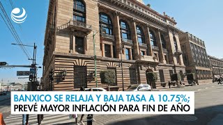 Banxico se relaja y baja tasa a 1075 prevé mayor inflación para fin de año [upl. by Charissa576]