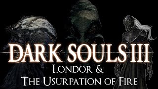 quotLondor amp the Usurpation of Firequot  Dark Souls 3 LORE [upl. by Kathrine]