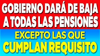 Gobierno DARÁ de BAJA a TODAS las PENSIONES exceptuadas si CUMPLEN Requisitos ✅ [upl. by Ortensia]