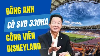 Đông Anh có SVĐ 330ha lớn nhất cả nước và công viên Disneyland dự kiến giá đất tăng không tưởng [upl. by Humfrid]