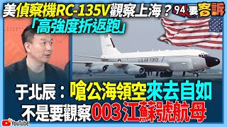 【94要客訴】美偵察機RC135V觀察上海？「高強度折返跑」！于北辰：嗆公海領空來去自如不是要觀察003江蘇號航母！ [upl. by Anez]